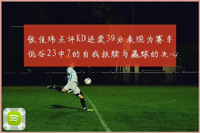 张佳玮点评KD逆袭39分表现为赛季低谷23中7的自我救赎与赢球的决心