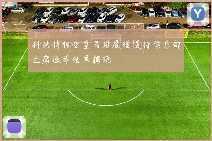 科纳特转会皇马进展缓慢待俱乐部主席选举结果揭晓