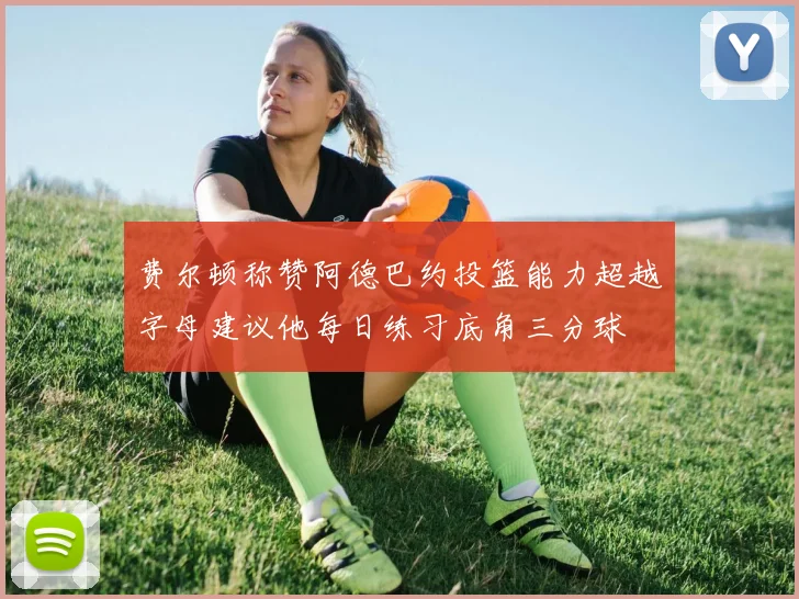 费尔顿称赞阿德巴约投篮能力超越字母建议他每日练习底角三分球