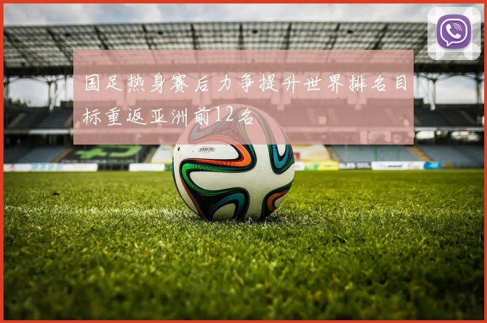 国足热身赛后力争提升世界排名目标重返亚洲前12名