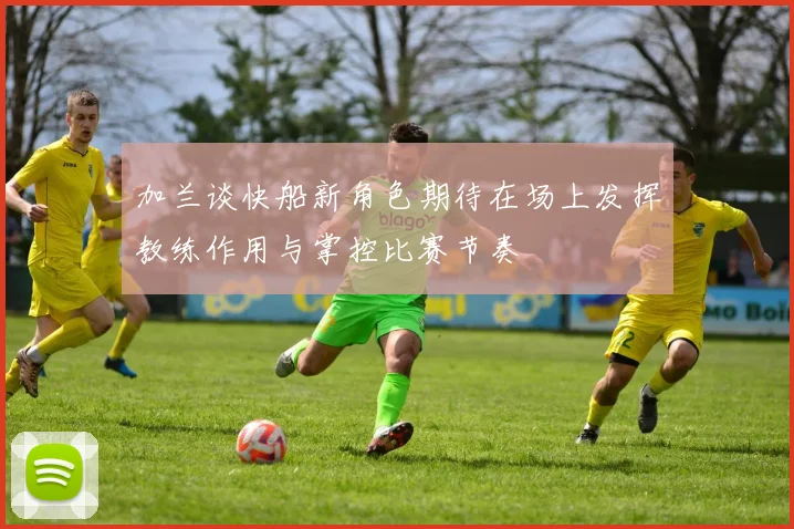 加兰谈快船新角色期待在场上发挥教练作用与掌控比赛节奏