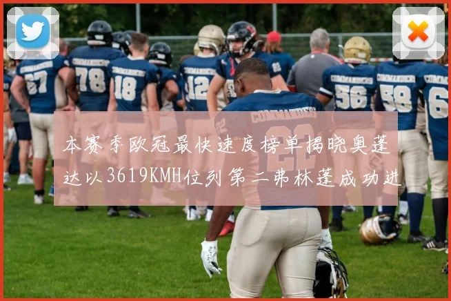 本赛季欧冠最快速度榜单揭晓奥蓬达以3619KMH位列第二弗林蓬成功进军前十