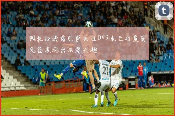 佩杜拉透露巴萨关注DV9米兰对夏窗免签表现出浓厚兴趣