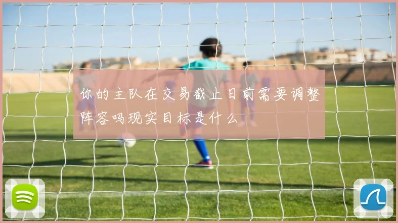 你的主队在交易截止日前需要调整阵容吗现实目标是什么