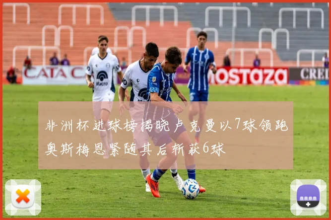非洲杯进球榜揭晓卢克曼以7球领跑奥斯梅恩紧随其后斩获6球