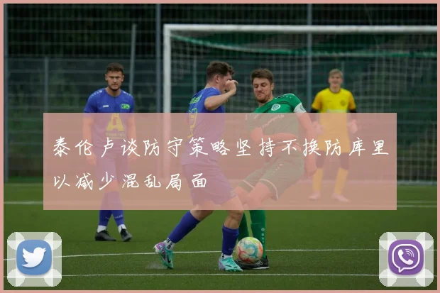 泰伦卢谈防守策略坚持不换防库里以减少混乱局面