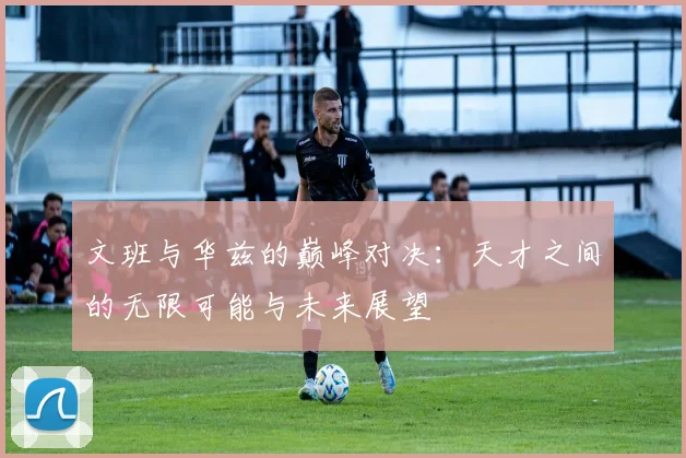 文班与华兹的巅峰对决：天才之间的无限可能与未来展望