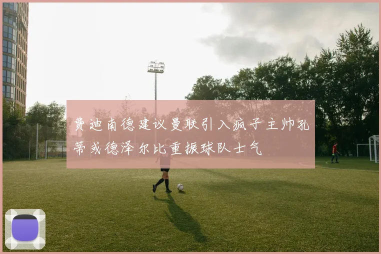 费迪南德建议曼联引入疯子主帅孔蒂或德泽尔比重振球队士气