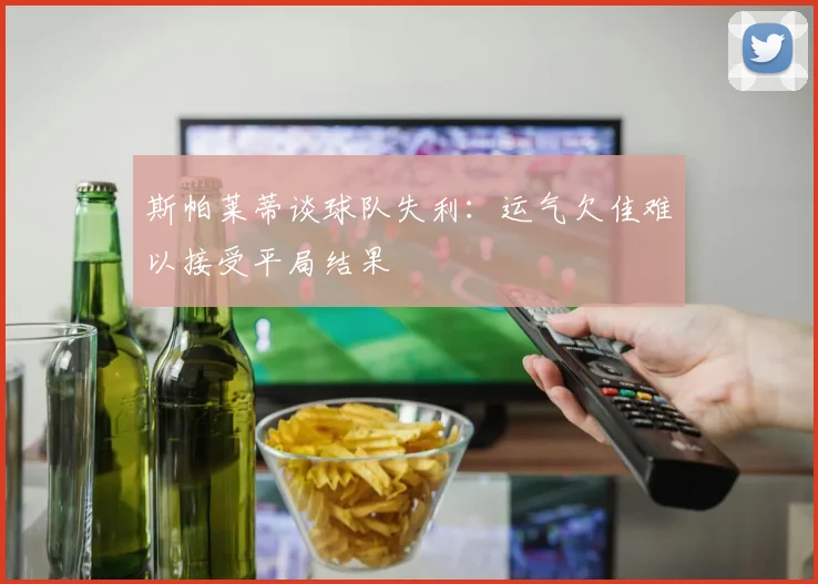 斯帕莱蒂谈球队失利：运气欠佳难以接受平局结果