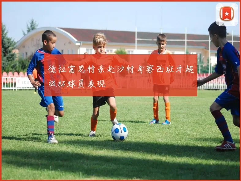 德拉富恩特亲赴沙特考察西班牙超级杯球员表现