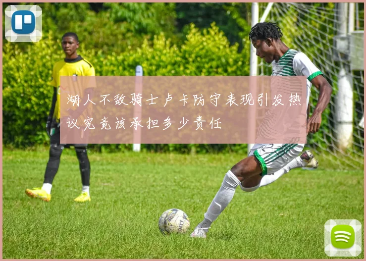 湖人不敌骑士卢卡防守表现引发热议究竟该承担多少责任