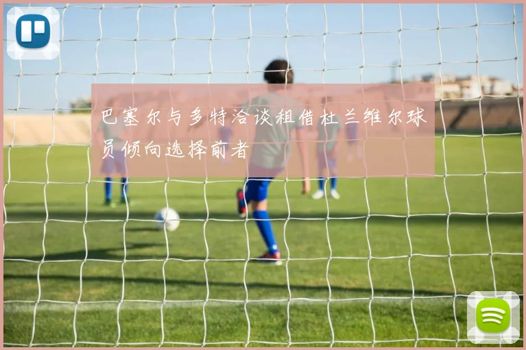 巴塞尔与多特洽谈租借杜兰维尔球员倾向选择前者
