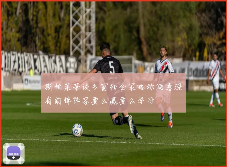 斯帕莱蒂谈冬窗转会策略称满意现有前锋阵容要么赢要么学习