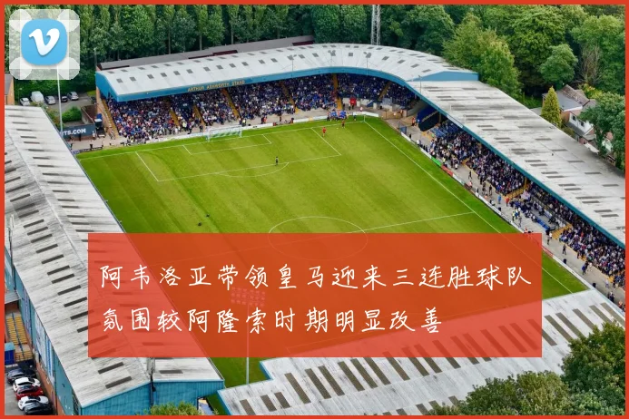 阿韦洛亚带领皇马迎来三连胜球队氛围较阿隆索时期明显改善