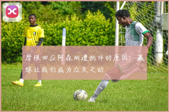 摩根回应阿森纳遭批评的原因：赢球让我们成为众矢之的
