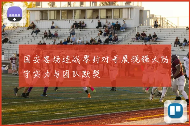 国安客场连战零封对手展现强大防守实力与团队默契