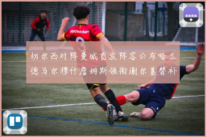 切尔西对阵曼城首发阵容公布哈兰德马尔穆什詹姆斯领衔谢尔基替补出战