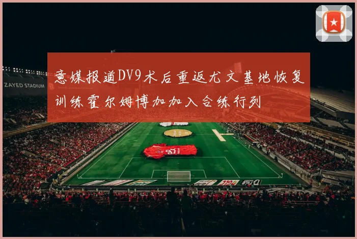 意媒报道DV9术后重返尤文基地恢复训练霍尔姆博加加入合练行列