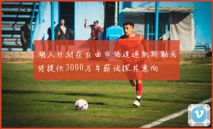 湖人计划在自由市场追逐凯斯勒或将提供3000万年薪试探其意向