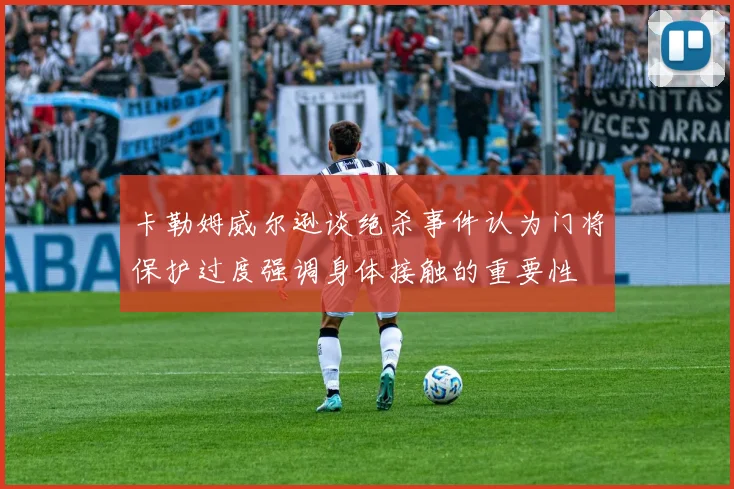 卡勒姆威尔逊谈绝杀事件认为门将保护过度强调身体接触的重要性