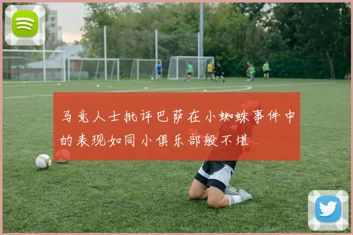 马竞人士批评巴萨在小蜘蛛事件中的表现如同小俱乐部般不堪