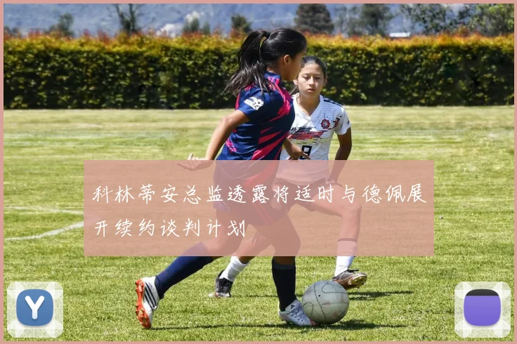 科林蒂安总监透露将适时与德佩展开续约谈判计划
