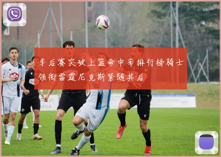 季后赛突破上篮命中率排行榜骑士领衔雷霆尼克斯紧随其后