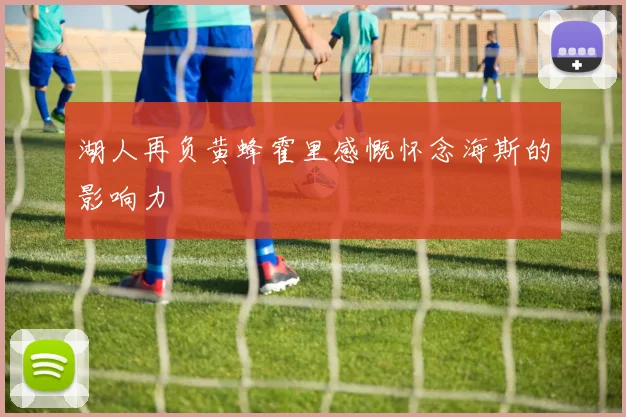 湖人再负黄蜂霍里感慨怀念海斯的影响力