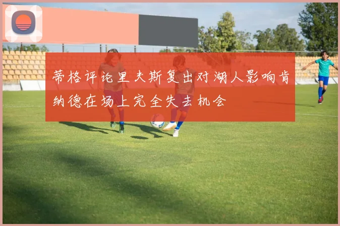 蒂格评论里夫斯复出对湖人影响肯纳德在场上完全失去机会