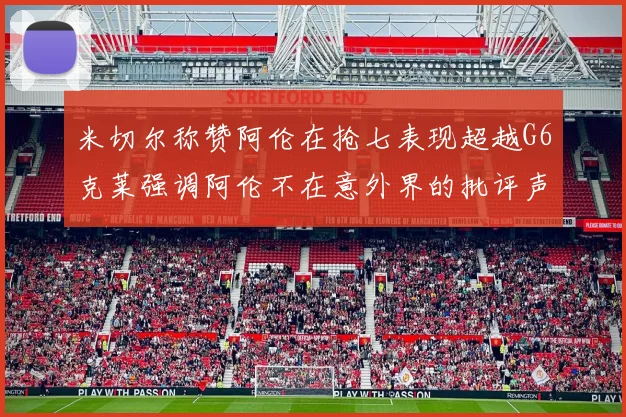 米切尔称赞阿伦在抢七表现超越G6克莱强调阿伦不在意外界的批评声音